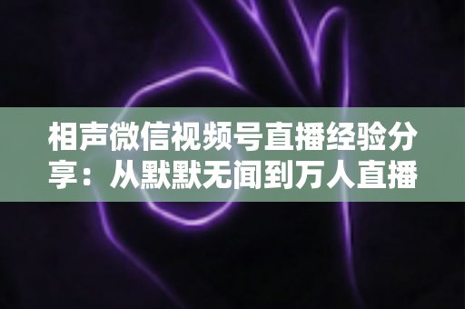 相声微信视频号直播经验分享：从默默无闻到万人直播间，老艺人亲授的实战攻略