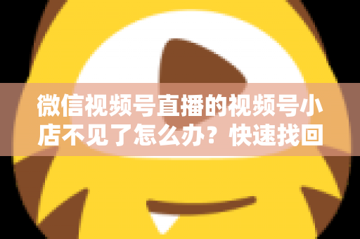 微信视频号直播的视频号小店不见了怎么办?快速找回与全面预防实用指南 微信视频号直播的视频号小店不见了怎么办?快速找回与全面预防实用指南