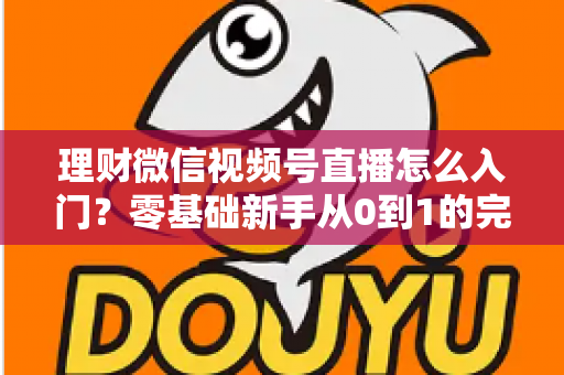理财微信视频号直播怎么入门?零基础新手从0到1的完整实操指南与避坑攻略 理财微信视频号直播怎么入门?零基础新手从0到1的完整实操指南与避坑攻略
