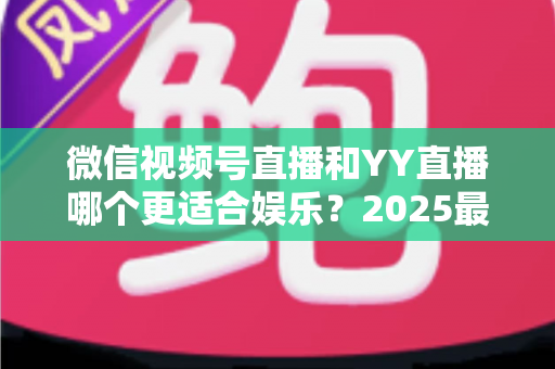 微信视频号直播和YY直播哪个更适合娱乐?2025最新两大平台深度对比与选择指南 微信视频号直播和YY直播哪个更适合娱乐?2025最新两大平台深度对比与选择指南