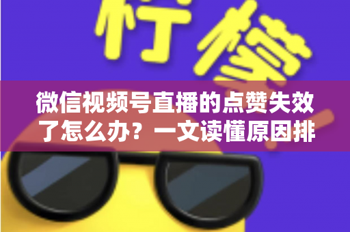 微信视频号直播的点赞失效了怎么办?一文读懂原因排查与实用修复方案 微信视频号直播的点赞失效了怎么办?一文读懂原因排查与实用修复方案