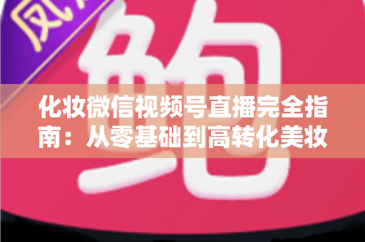 化妆微信视频号直播完全指南:从零基础到高转化美妆直播间的实战秘籍 化妆微信视频号直播完全指南:从零基础到高转化美妆直播间的实战秘籍