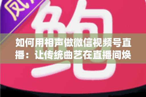 如何用相声做微信视频号直播：让传统曲艺在直播间焕发新生的完整实战指南