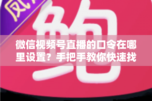 微信视频号直播的口令在哪里设置?手把手教你快速找到设置入口并玩转直播口令功能 微信视频号直播的口令在哪里设置?手把手教你快速找到设置入口并玩转直播口令功能