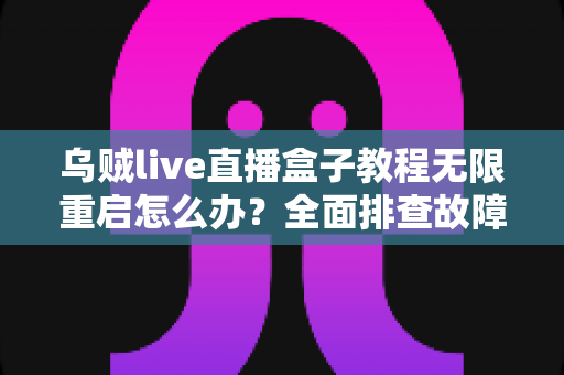 乌贼live直播盒子教程无限重启怎么办？全面排查故障原因与实用修复指南