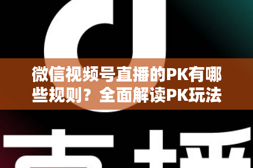 微信视频号直播的PK有哪些规则?全面解读PK玩法、胜负判定与注意事项全攻略 微信视频号直播的PK有哪些规则?全面解读PK玩法、胜负判定与注意事项全攻略