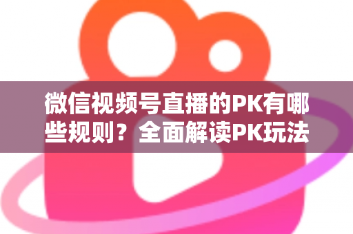 微信视频号直播的PK有哪些规则?全面解读PK玩法、胜负判定与注意事项全攻略 微信视频号直播的PK有哪些规则?全面解读PK玩法、胜负判定与注意事项全攻略
