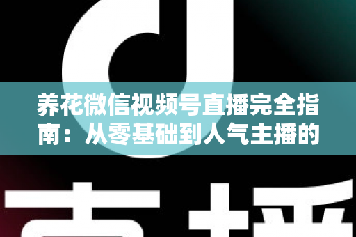 养花微信视频号直播完全指南:从零基础到人气主播的实战秘籍 养花微信视频号直播完全指南:从零基础到人气主播的实战秘籍