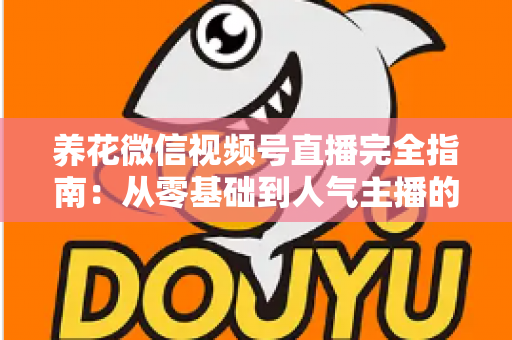 养花微信视频号直播完全指南：从零基础到人气主播的实战秘籍