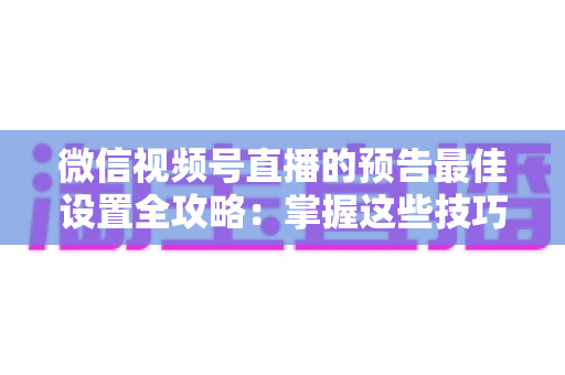 微信视频号直播的预告最佳设置全攻略:掌握这些技巧,让预约人数和直播流量翻倍增长 微信视频号直播的预告最佳设置全攻略:掌握这些技巧,让预约人数和直播流量翻倍增长
