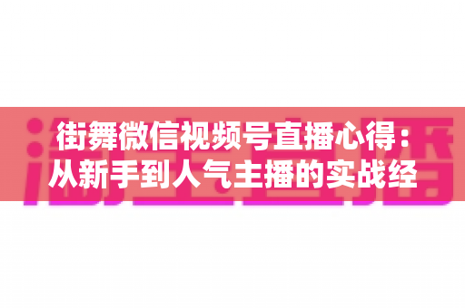 街舞微信视频号直播心得:从新手到人气主播的实战经验全解析 街舞微信视频号直播心得:从新手到人气主播的实战经验全解析