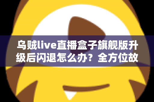 乌贼live直播盒子旗舰版升级后闪退怎么办?全方位故障排查与修复实用指南 乌贼live直播盒子旗舰版升级后闪退怎么办?全方位故障排查与修复实用指南