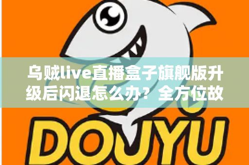 乌贼live直播盒子旗舰版升级后闪退怎么办？全方位故障排查与修复实用指南