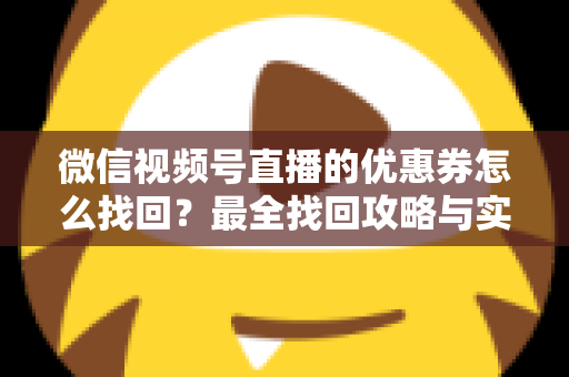 微信视频号直播的优惠券怎么找回?最全找回攻略与实用技巧一文读懂 微信视频号直播的优惠券怎么找回?最全找回攻略与实用技巧一文读懂