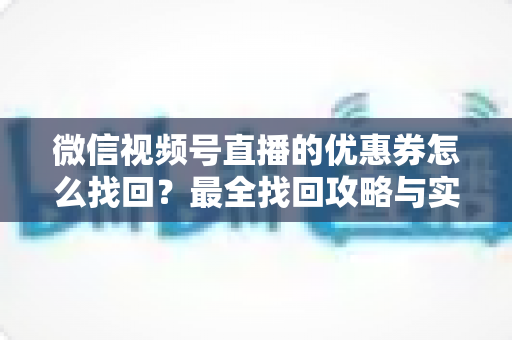 微信视频号直播的优惠券怎么找回?最全找回攻略与实用技巧一文读懂 微信视频号直播的优惠券怎么找回?最全找回攻略与实用技巧一文读懂