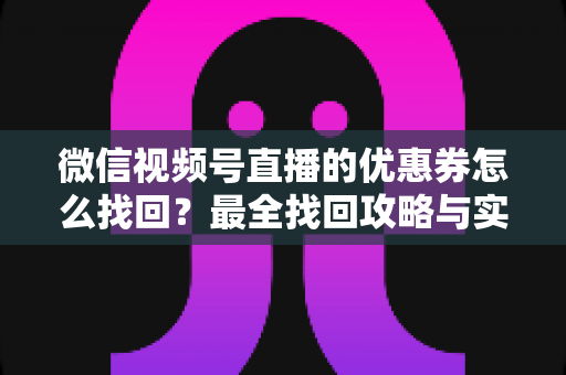 微信视频号直播的优惠券怎么找回？最全找回攻略与实用技巧一文读懂