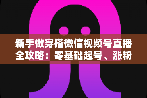 新手做穿搭微信视频号直播全攻略:零基础起号、涨粉与变现的实战指南 新手做穿搭微信视频号直播全攻略:零基础起号、涨粉与变现的实战指南
