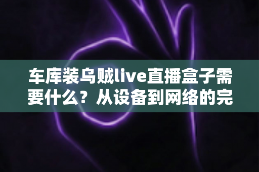 车库装乌贼live直播盒子需要什么？从设备到网络的完整搭建指南