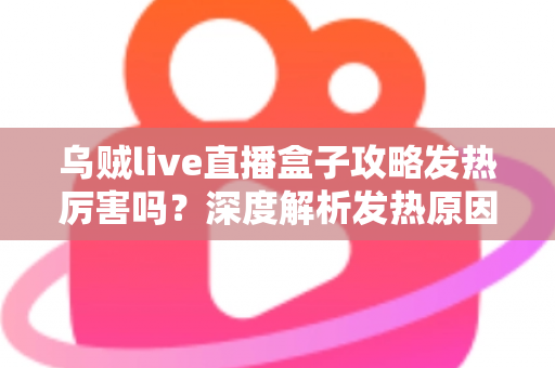 乌贼live直播盒子攻略发热厉害吗?深度解析发热原因、降温技巧与实用攻略指南 乌贼live直播盒子攻略发热厉害吗?深度解析发热原因、降温技巧与实用攻略指南