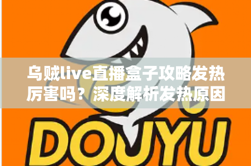 乌贼live直播盒子攻略发热厉害吗?深度解析发热原因、降温技巧与实用攻略指南 乌贼live直播盒子攻略发热厉害吗?深度解析发热原因、降温技巧与实用攻略指南