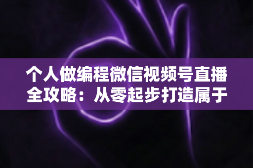 个人做编程微信视频号直播全攻略：从零起步打造属于你的技术影响力与变现之路