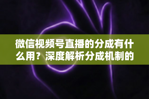 微信视频号直播的分成有什么用?深度解析分成机制的价值与实战意义 微信视频号直播的分成有什么用?深度解析分成机制的价值与实战意义