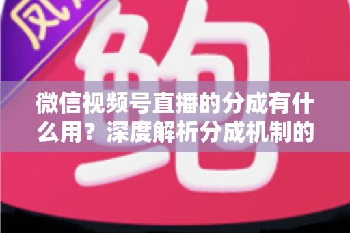 微信视频号直播的分成有什么用?深度解析分成机制的价值与实战意义 微信视频号直播的分成有什么用?深度解析分成机制的价值与实战意义