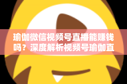 瑜伽微信视频号直播能赚钱吗?深度解析视频号瑜伽直播的变现路径与赚钱前景 瑜伽微信视频号直播能赚钱吗?深度解析视频号瑜伽直播的变现路径与赚钱前景