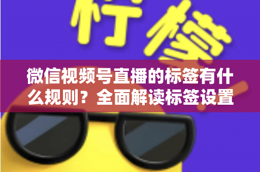微信视频号直播的标签有什么规则？全面解读标签设置规范与流量运营技巧