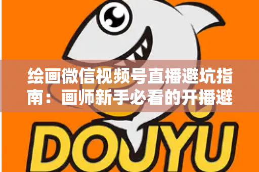 绘画微信视频号直播避坑指南：画师新手必看的开播避雷与运营全攻略