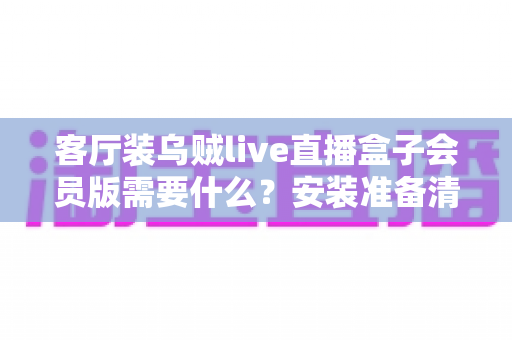客厅装乌贼live直播盒子会员版需要什么？安装准备清单与全流程实用指南