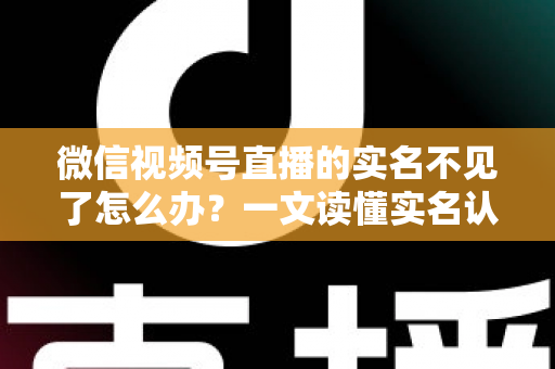 微信视频号直播的实名不见了怎么办？一文读懂实名认证丢失原因与恢复方法（2025最新攻略）