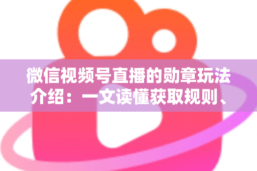 微信视频号直播的勋章玩法介绍:一文读懂获取规则、等级权益与提升技巧 微信视频号直播的勋章玩法介绍:一文读懂获取规则、等级权益与提升技巧