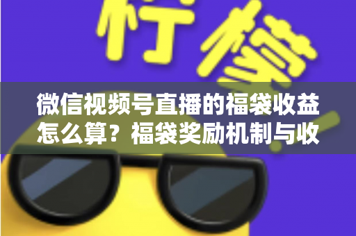 微信视频号直播的福袋收益怎么算?福袋奖励机制与收益计算全维度解析 微信视频号直播的福袋收益怎么算?福袋奖励机制与收益计算全维度解析