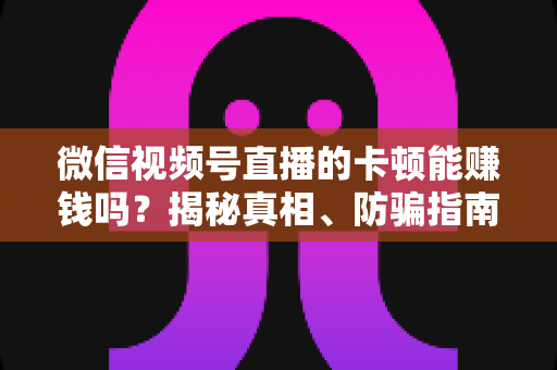 微信视频号直播的卡顿能赚钱吗?揭秘真相、防骗指南与正确变现方法 微信视频号直播的卡顿能赚钱吗?揭秘真相、防骗指南与正确变现方法