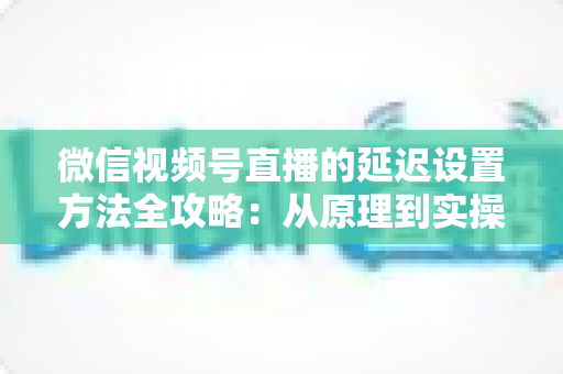 微信视频号直播的延迟设置方法全攻略:从原理到实操,教你打造流畅低延迟直播间 微信视频号直播的延迟设置方法全攻略:从原理到实操,教你打造流畅低延迟直播间