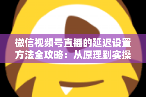 微信视频号直播的延迟设置方法全攻略:从原理到实操,教你打造流畅低延迟直播间 微信视频号直播的延迟设置方法全攻略:从原理到实操,教你打造流畅低延迟直播间