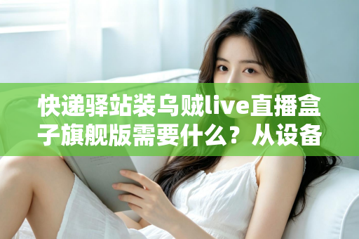 快递驿站装乌贼live直播盒子旗舰版需要什么?从设备到网络的保姆级配置全攻略 快递驿站装乌贼live直播盒子旗舰版需要什么?从设备到网络的保姆级配置全攻略