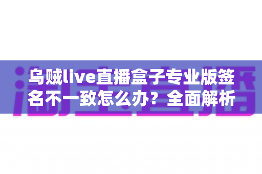 乌贼live直播盒子专业版签名不一致怎么办？全面解析原因与实用解决方案