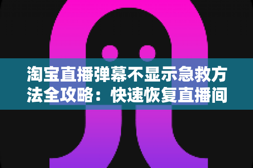 淘宝直播弹幕不显示急救方法全攻略：快速恢复直播间互动的实用修复指南