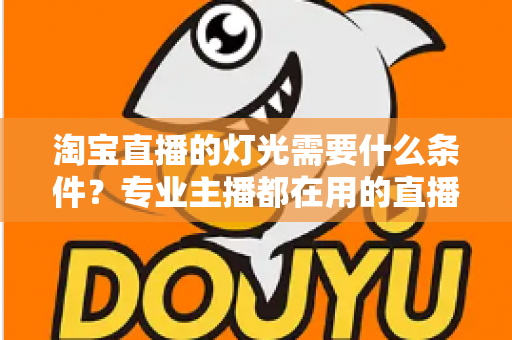 淘宝直播的灯光需要什么条件？专业主播都在用的直播间灯光布置全攻略