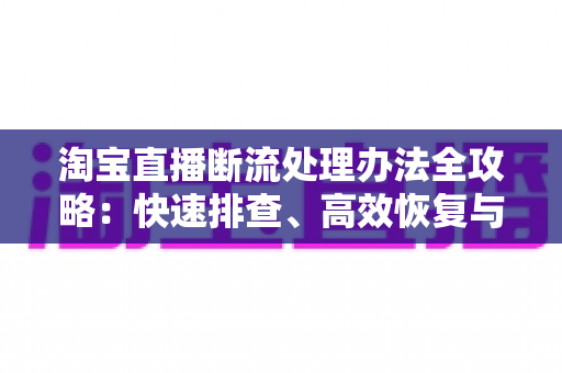 淘宝直播断流处理办法全攻略：快速排查、高效恢复与长效预防的实战指南