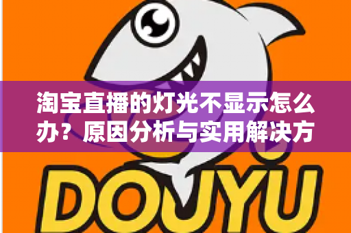 淘宝直播的灯光不显示怎么办？原因分析与实用解决方案全攻略