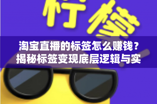 淘宝直播的标签怎么赚钱？揭秘标签变现底层逻辑与实战运营全攻略