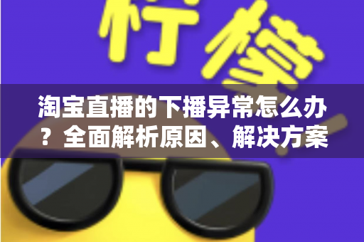 淘宝直播的下播异常怎么办？全面解析原因、解决方案与预防技巧
