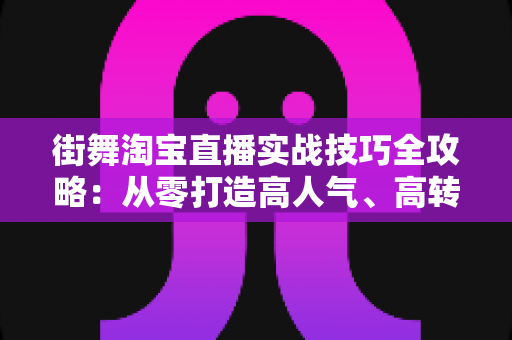 街舞淘宝直播实战技巧全攻略:从零打造高人气、高转化的街舞带货直播间 街舞淘宝直播实战技巧全攻略:从零打造高人气、高转化的街舞带货直播间