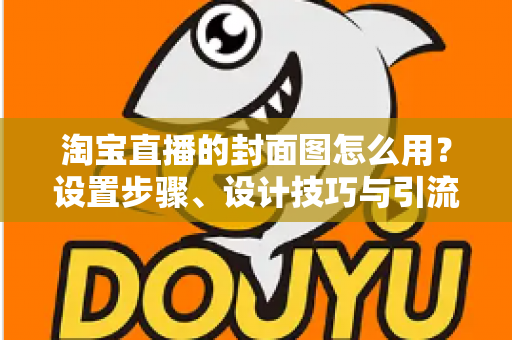 淘宝直播的封面图怎么用？设置步骤、设计技巧与引流优化全解析