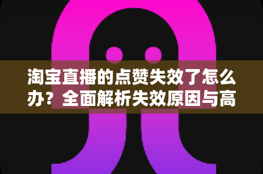 淘宝直播的点赞失效了怎么办?全面解析失效原因与高效解决方法指南 淘宝直播的点赞失效了怎么办?全面解析失效原因与高效解决方法指南