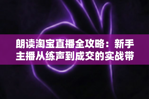朗读淘宝直播全攻略:新手主播从练声到成交的实战带货指南 朗读淘宝直播全攻略:新手主播从练声到成交的实战带货指南