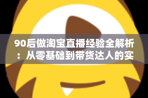 90后做淘宝直播经验全解析:从零基础到带货达人的实战成长指南 90后做淘宝直播经验全解析:从零基础到带货达人的实战成长指南